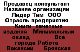 Продавец-консультант › Название организации ­ Лидер Тим, ООО › Отрасль предприятия ­ Книги, печатные издания › Минимальный оклад ­ 18 000 - Все города Работа » Вакансии   . Брянская обл.,Сельцо г.